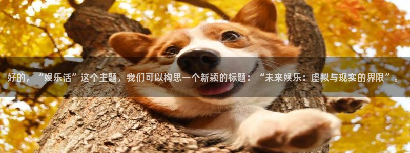 AB娱乐：好的，“娱乐活”这个主题，我们可以构思一个新颖的标题：“未来娱乐：虚拟与现实的界限”。