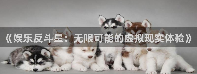 AB娱乐：《娱乐反斗星：无限可能的虚拟现实体验》