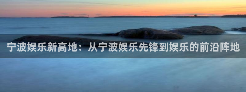 AB娱乐：宁波娱乐新高地：从宁波娱乐先锋到娱乐的前沿阵地