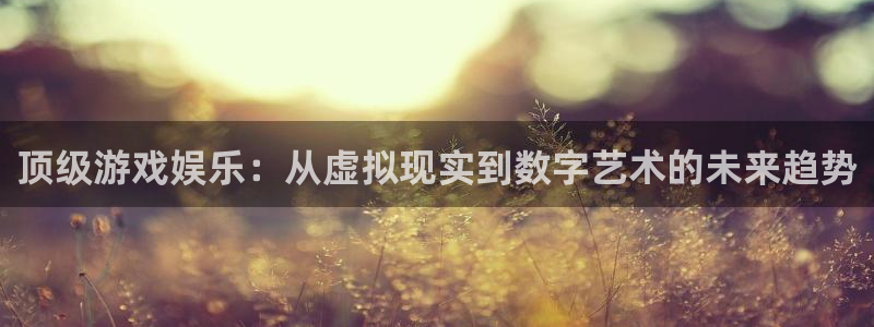 AB娱乐：顶级游戏娱乐：从虚拟现实到数字艺术的未来趋势
